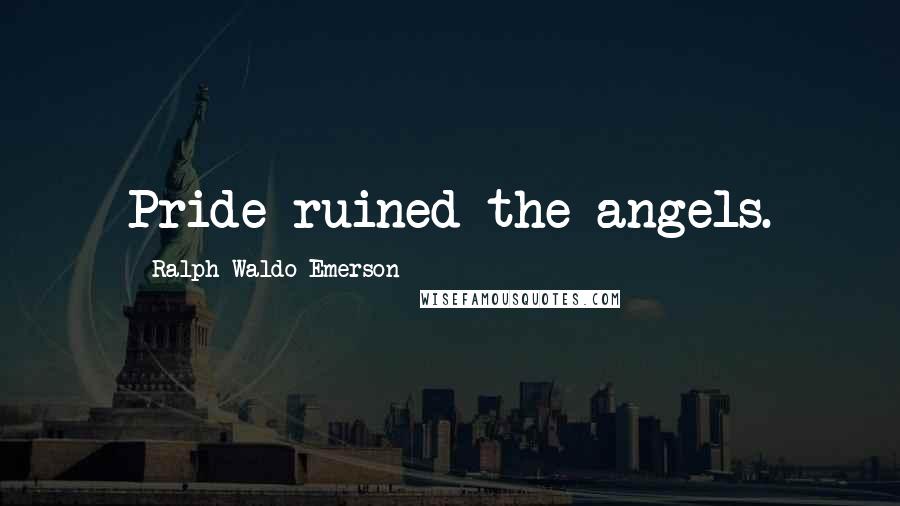 Ralph Waldo Emerson Quotes: Pride ruined the angels.