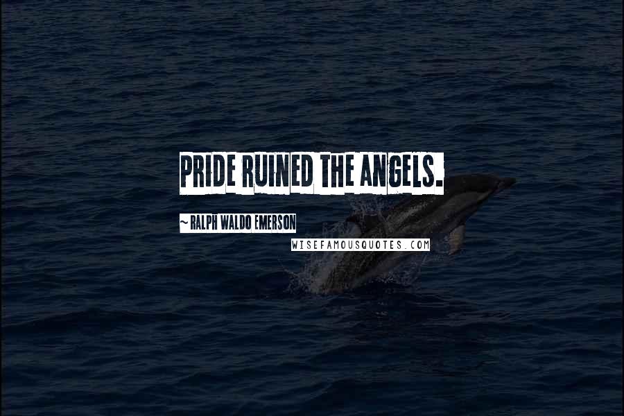 Ralph Waldo Emerson Quotes: Pride ruined the angels.