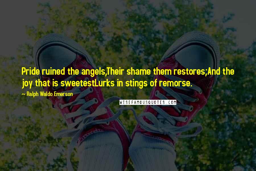 Ralph Waldo Emerson Quotes: Pride ruined the angels,Their shame them restores;And the joy that is sweetestLurks in stings of remorse.