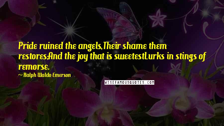 Ralph Waldo Emerson Quotes: Pride ruined the angels,Their shame them restores;And the joy that is sweetestLurks in stings of remorse.