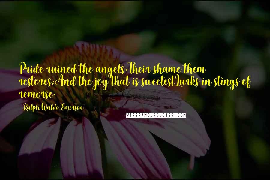 Ralph Waldo Emerson Quotes: Pride ruined the angels,Their shame them restores;And the joy that is sweetestLurks in stings of remorse.