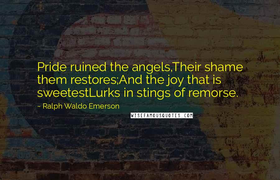 Ralph Waldo Emerson Quotes: Pride ruined the angels,Their shame them restores;And the joy that is sweetestLurks in stings of remorse.