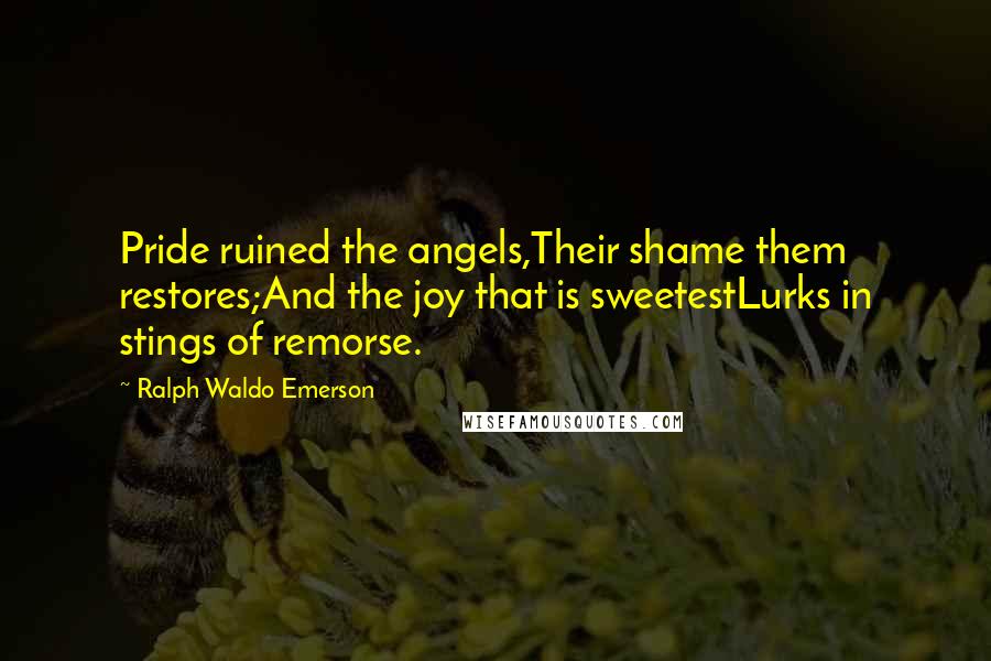 Ralph Waldo Emerson Quotes: Pride ruined the angels,Their shame them restores;And the joy that is sweetestLurks in stings of remorse.