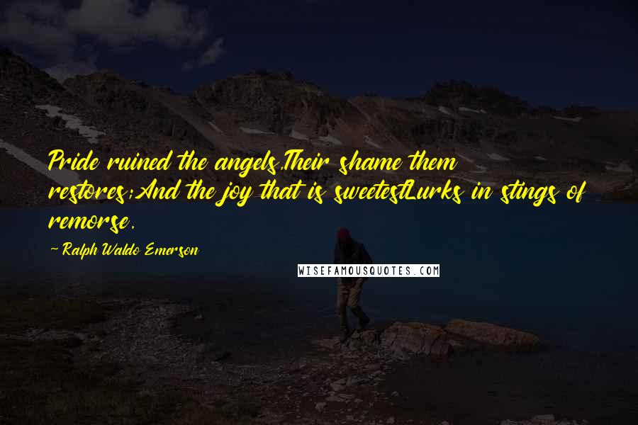 Ralph Waldo Emerson Quotes: Pride ruined the angels,Their shame them restores;And the joy that is sweetestLurks in stings of remorse.