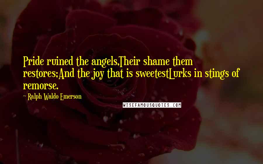 Ralph Waldo Emerson Quotes: Pride ruined the angels,Their shame them restores;And the joy that is sweetestLurks in stings of remorse.