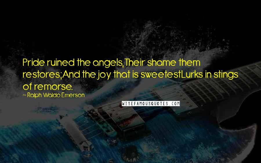 Ralph Waldo Emerson Quotes: Pride ruined the angels,Their shame them restores;And the joy that is sweetestLurks in stings of remorse.