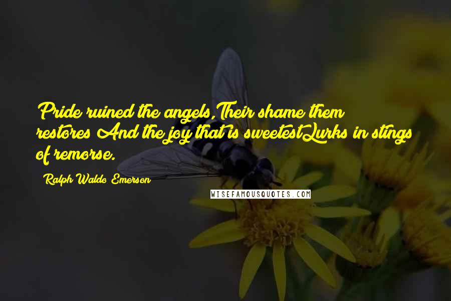 Ralph Waldo Emerson Quotes: Pride ruined the angels,Their shame them restores;And the joy that is sweetestLurks in stings of remorse.