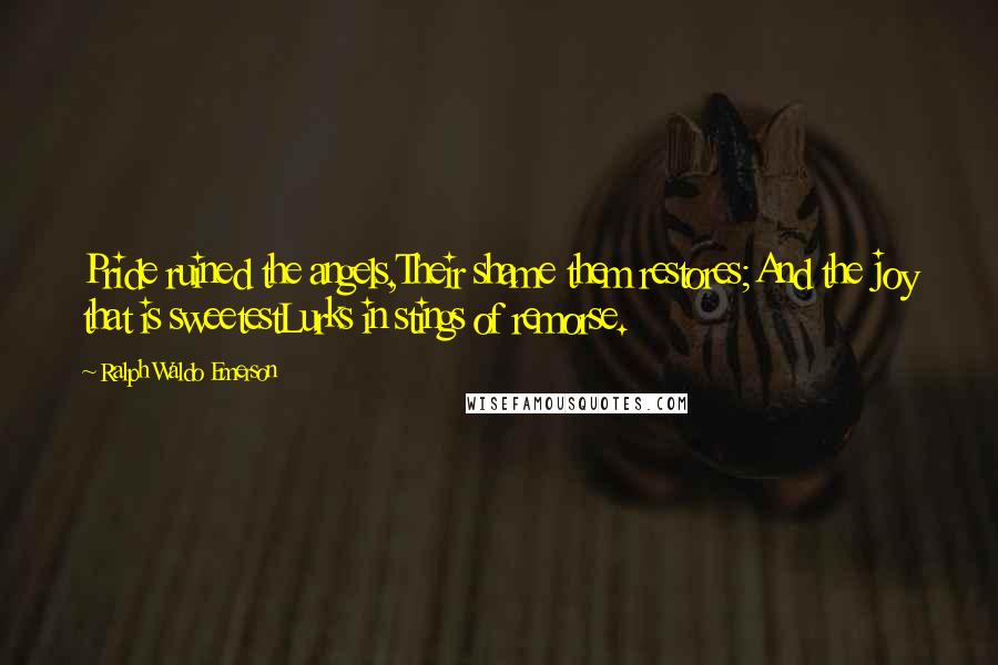 Ralph Waldo Emerson Quotes: Pride ruined the angels,Their shame them restores;And the joy that is sweetestLurks in stings of remorse.