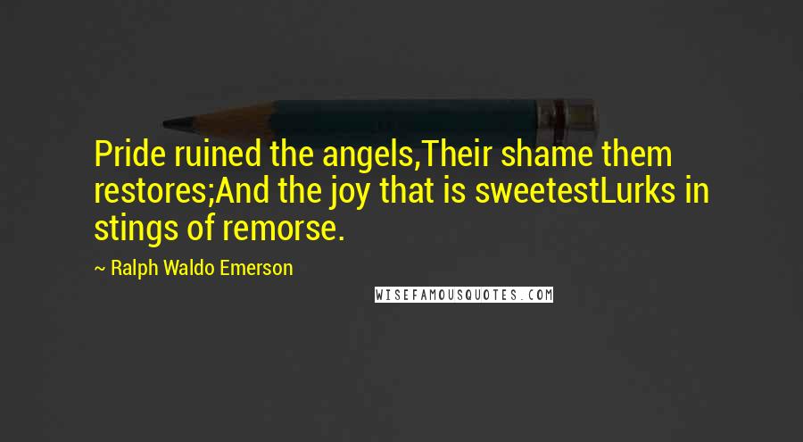 Ralph Waldo Emerson Quotes: Pride ruined the angels,Their shame them restores;And the joy that is sweetestLurks in stings of remorse.