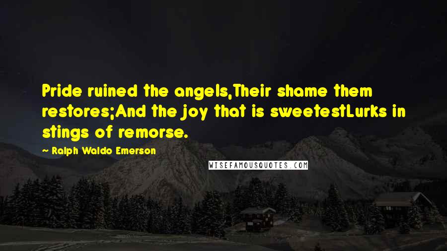 Ralph Waldo Emerson Quotes: Pride ruined the angels,Their shame them restores;And the joy that is sweetestLurks in stings of remorse.