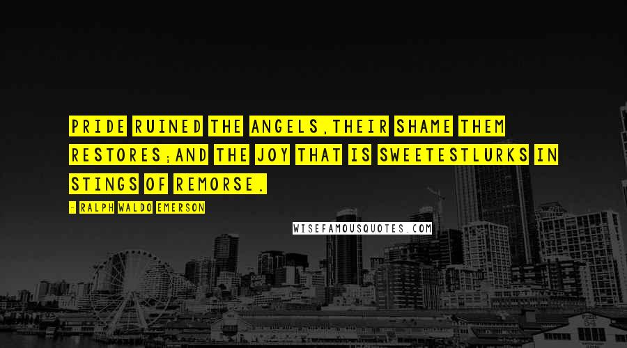 Ralph Waldo Emerson Quotes: Pride ruined the angels,Their shame them restores;And the joy that is sweetestLurks in stings of remorse.