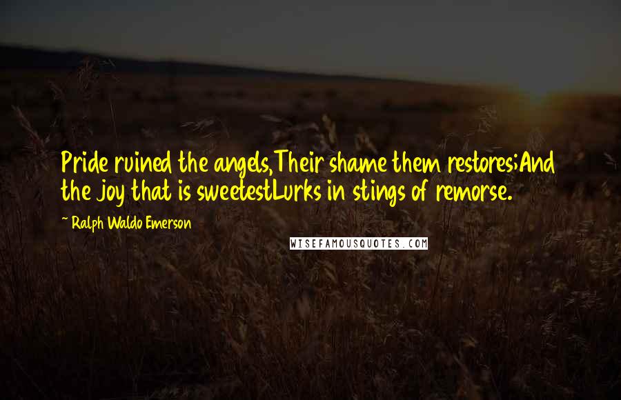 Ralph Waldo Emerson Quotes: Pride ruined the angels,Their shame them restores;And the joy that is sweetestLurks in stings of remorse.