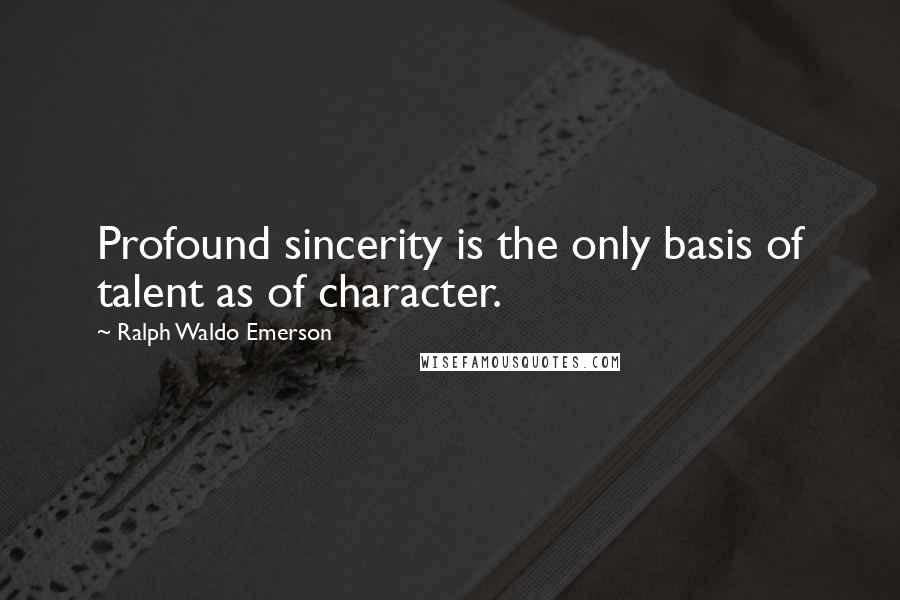 Ralph Waldo Emerson Quotes: Profound sincerity is the only basis of talent as of character.