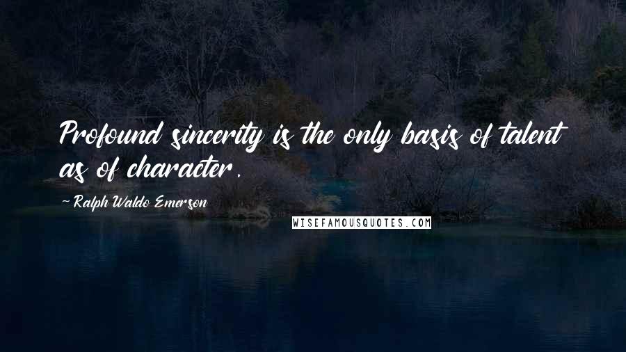 Ralph Waldo Emerson Quotes: Profound sincerity is the only basis of talent as of character.