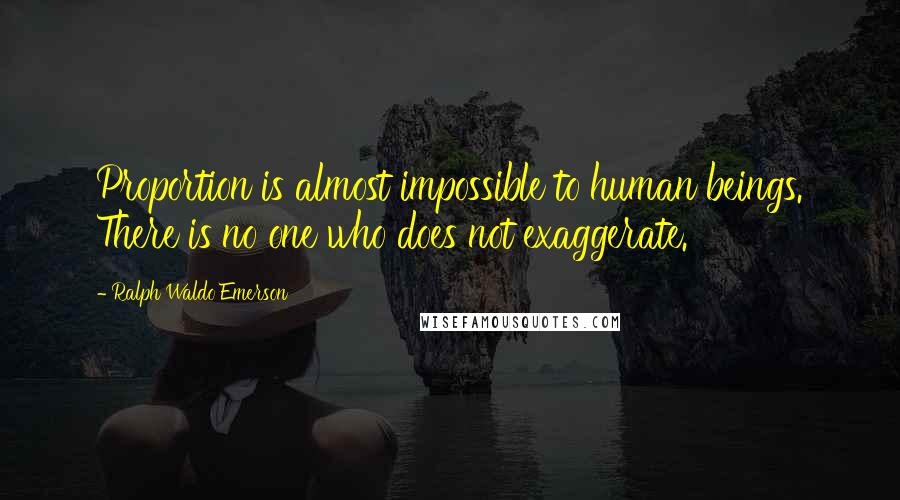 Ralph Waldo Emerson Quotes: Proportion is almost impossible to human beings. There is no one who does not exaggerate.