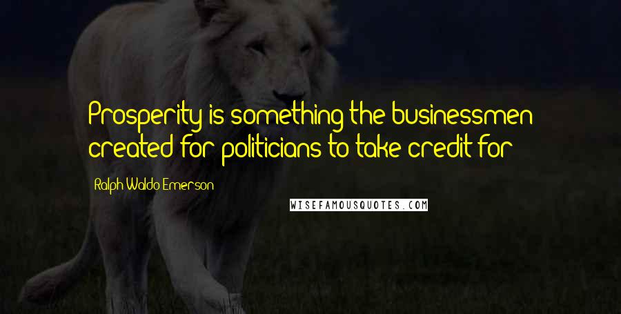 Ralph Waldo Emerson Quotes: Prosperity is something the businessmen created for politicians to take credit for