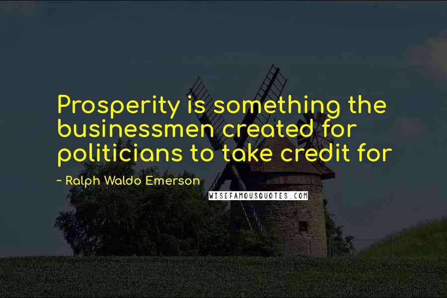 Ralph Waldo Emerson Quotes: Prosperity is something the businessmen created for politicians to take credit for