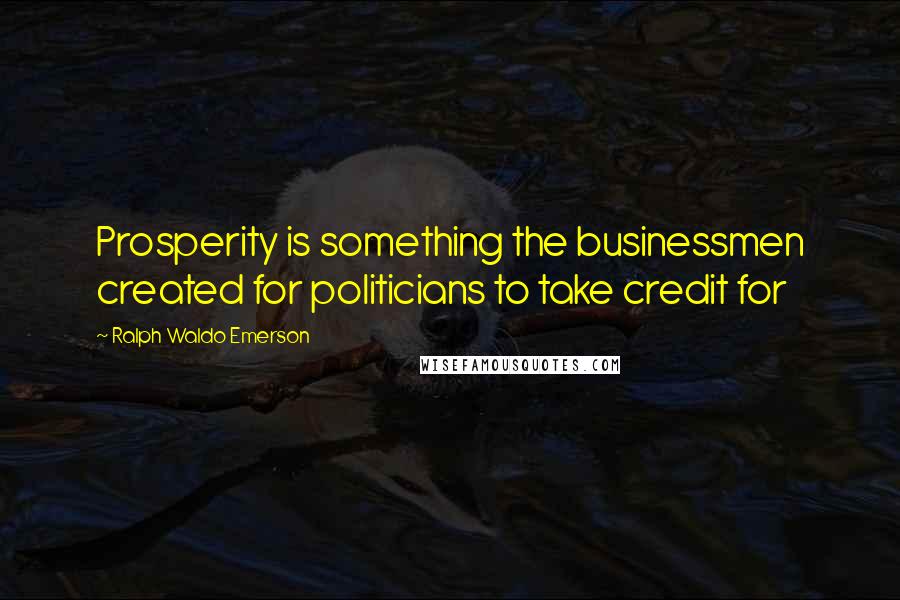 Ralph Waldo Emerson Quotes: Prosperity is something the businessmen created for politicians to take credit for