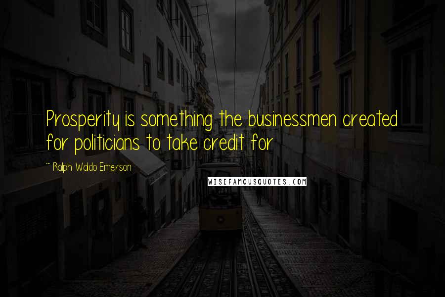 Ralph Waldo Emerson Quotes: Prosperity is something the businessmen created for politicians to take credit for