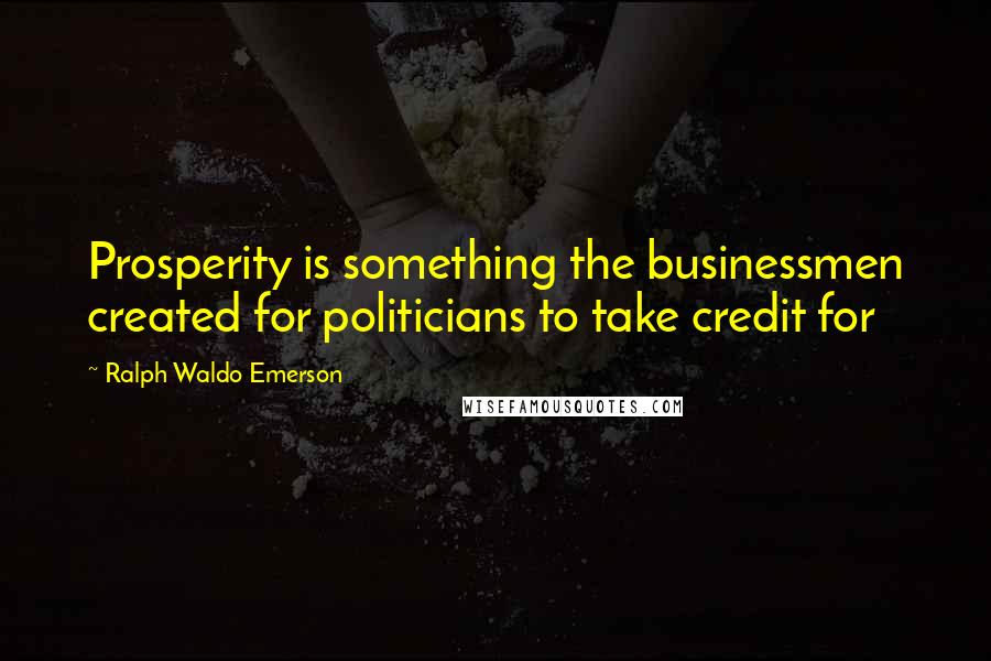 Ralph Waldo Emerson Quotes: Prosperity is something the businessmen created for politicians to take credit for