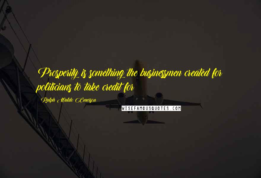 Ralph Waldo Emerson Quotes: Prosperity is something the businessmen created for politicians to take credit for