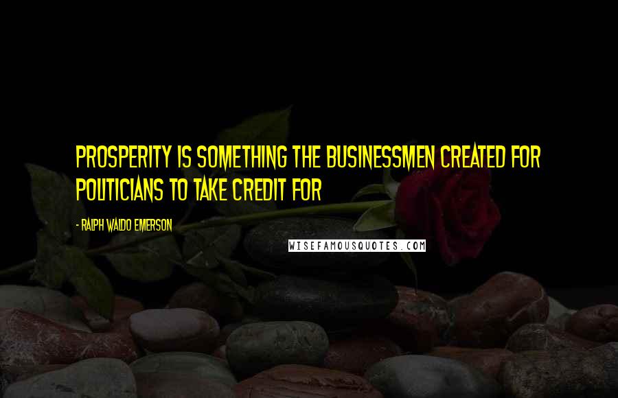 Ralph Waldo Emerson Quotes: Prosperity is something the businessmen created for politicians to take credit for