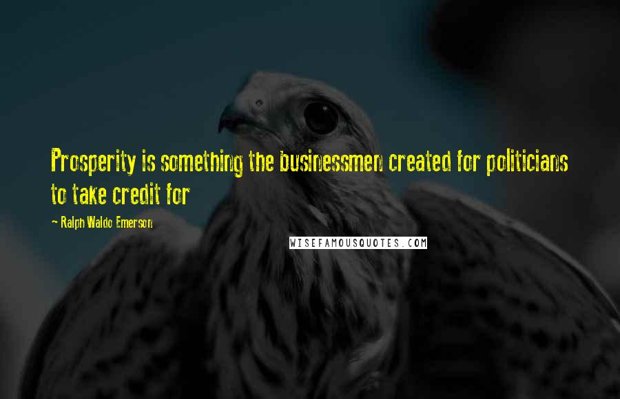 Ralph Waldo Emerson Quotes: Prosperity is something the businessmen created for politicians to take credit for
