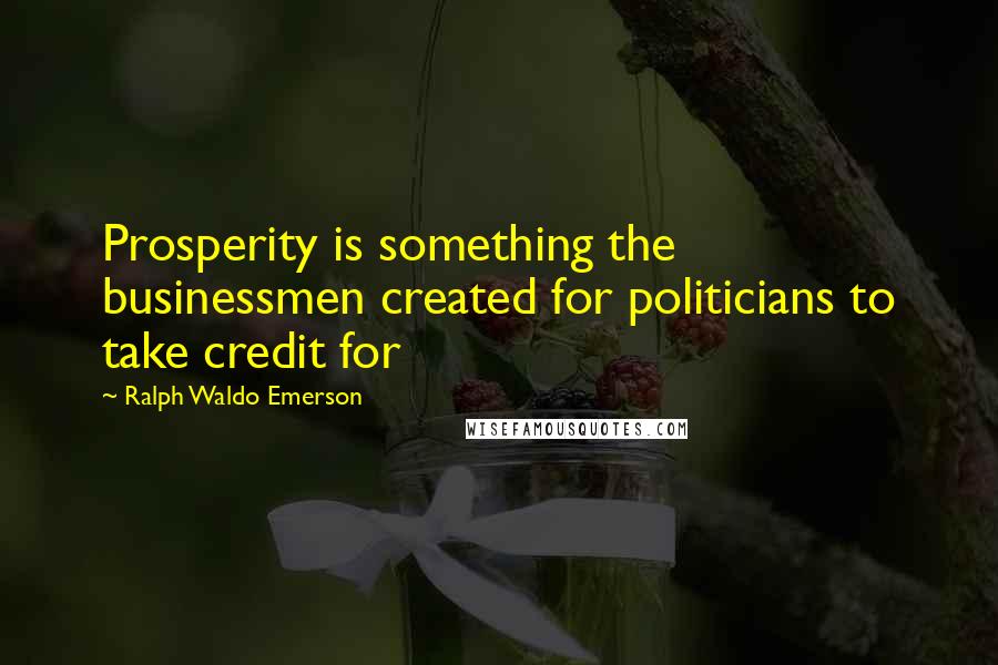 Ralph Waldo Emerson Quotes: Prosperity is something the businessmen created for politicians to take credit for