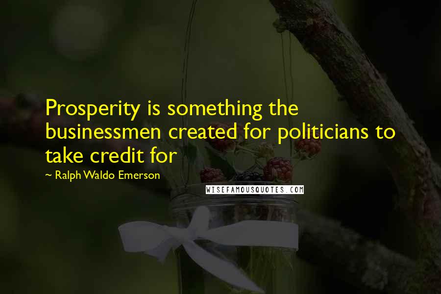 Ralph Waldo Emerson Quotes: Prosperity is something the businessmen created for politicians to take credit for