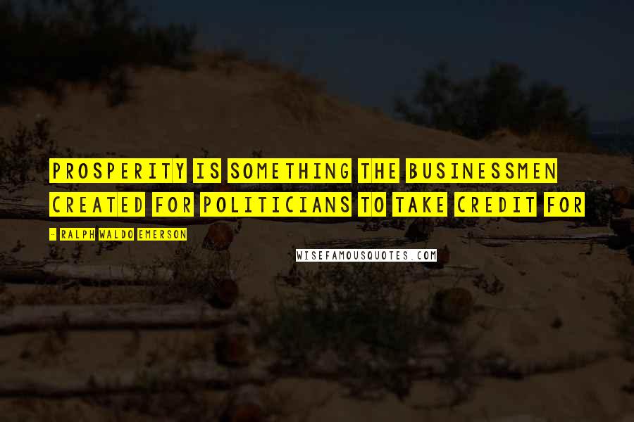 Ralph Waldo Emerson Quotes: Prosperity is something the businessmen created for politicians to take credit for