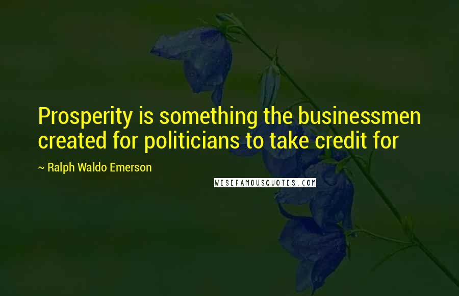 Ralph Waldo Emerson Quotes: Prosperity is something the businessmen created for politicians to take credit for