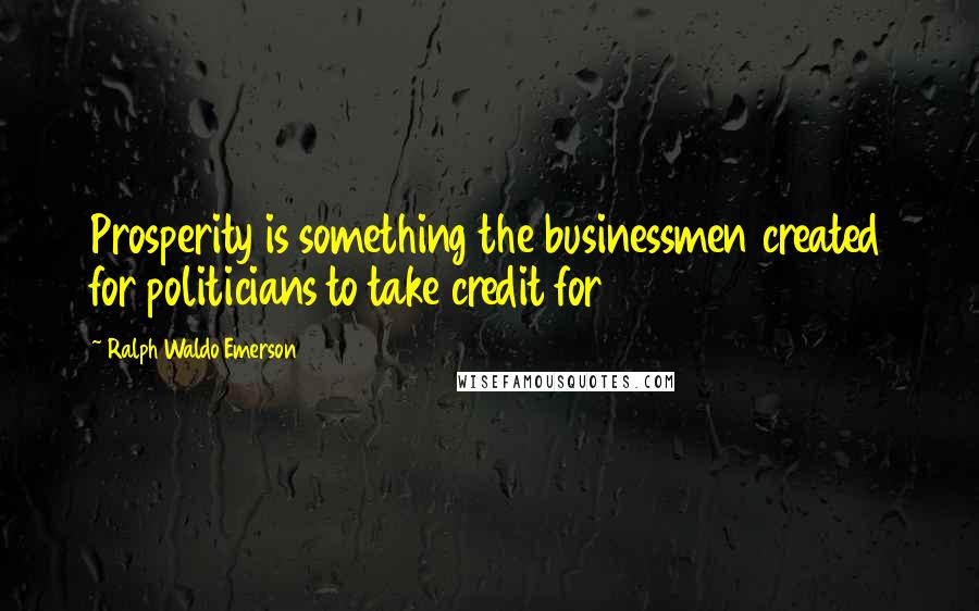 Ralph Waldo Emerson Quotes: Prosperity is something the businessmen created for politicians to take credit for