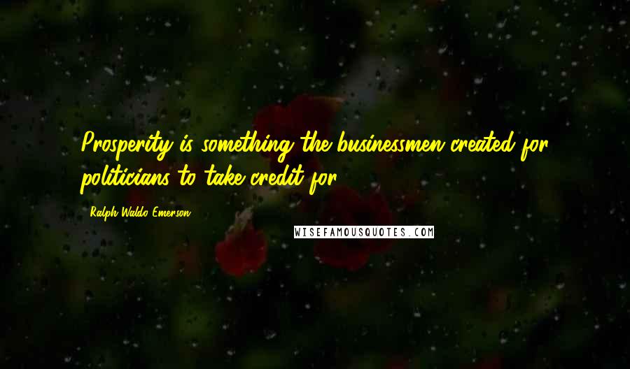 Ralph Waldo Emerson Quotes: Prosperity is something the businessmen created for politicians to take credit for