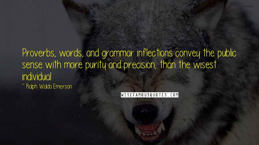 Ralph Waldo Emerson Quotes: Proverbs, words, and grammar inflections convey the public sense with more purity and precision, than the wisest individual.