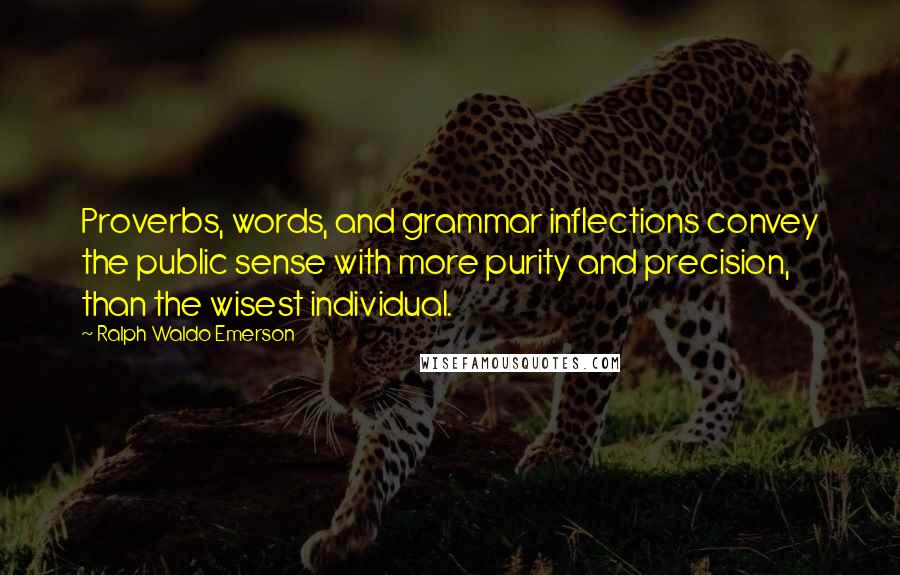 Ralph Waldo Emerson Quotes: Proverbs, words, and grammar inflections convey the public sense with more purity and precision, than the wisest individual.