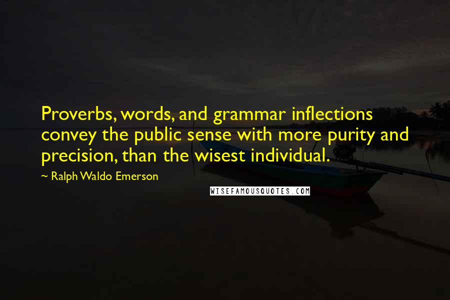 Ralph Waldo Emerson Quotes: Proverbs, words, and grammar inflections convey the public sense with more purity and precision, than the wisest individual.