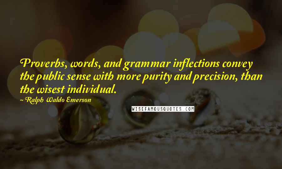 Ralph Waldo Emerson Quotes: Proverbs, words, and grammar inflections convey the public sense with more purity and precision, than the wisest individual.