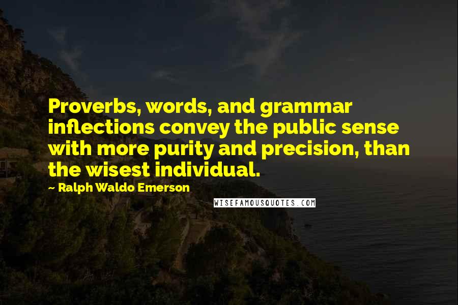 Ralph Waldo Emerson Quotes: Proverbs, words, and grammar inflections convey the public sense with more purity and precision, than the wisest individual.