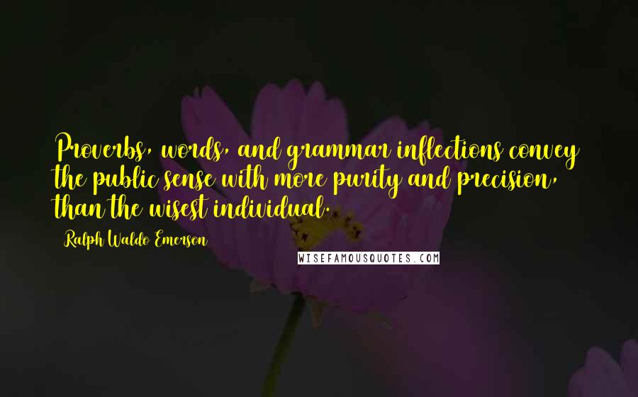 Ralph Waldo Emerson Quotes: Proverbs, words, and grammar inflections convey the public sense with more purity and precision, than the wisest individual.
