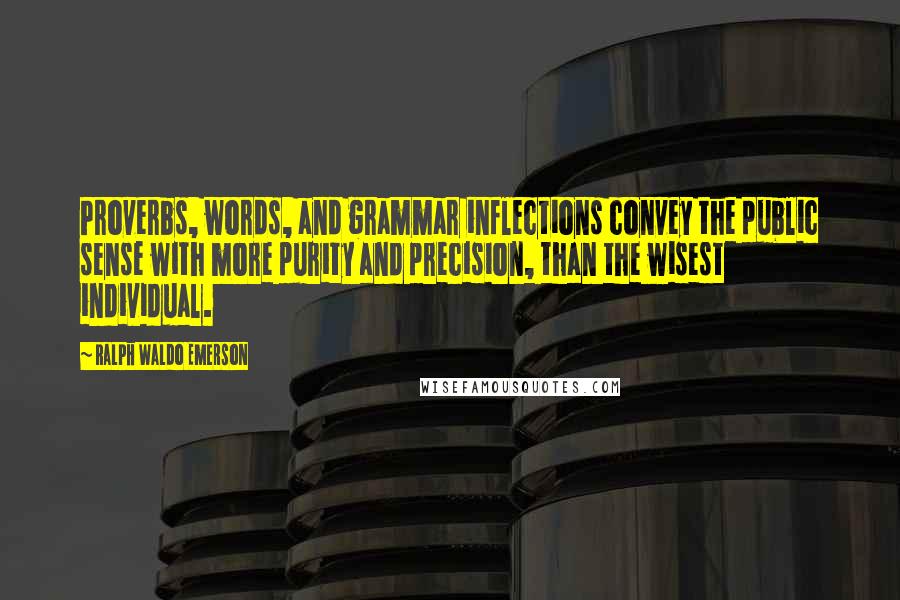 Ralph Waldo Emerson Quotes: Proverbs, words, and grammar inflections convey the public sense with more purity and precision, than the wisest individual.