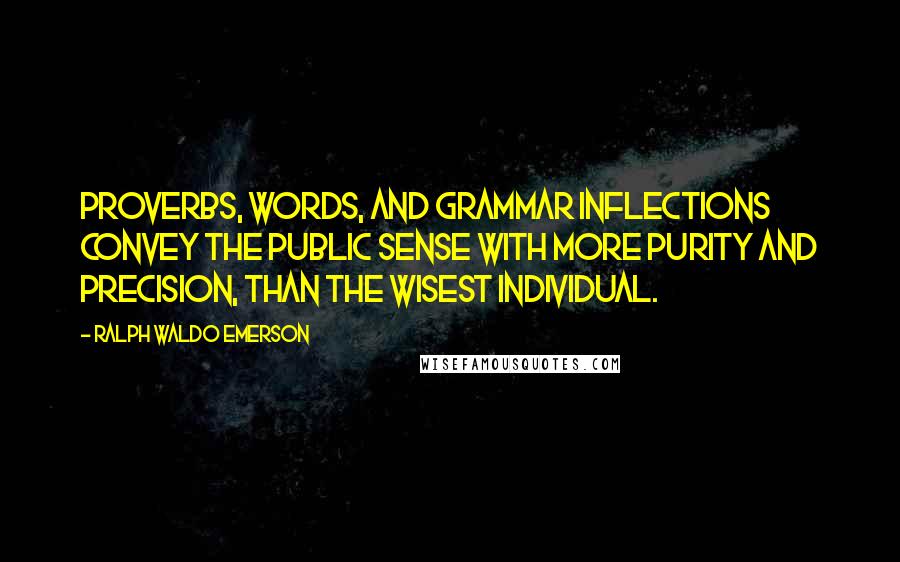 Ralph Waldo Emerson Quotes: Proverbs, words, and grammar inflections convey the public sense with more purity and precision, than the wisest individual.