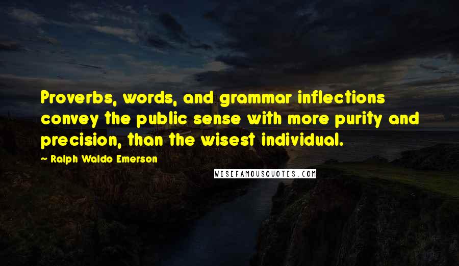 Ralph Waldo Emerson Quotes: Proverbs, words, and grammar inflections convey the public sense with more purity and precision, than the wisest individual.