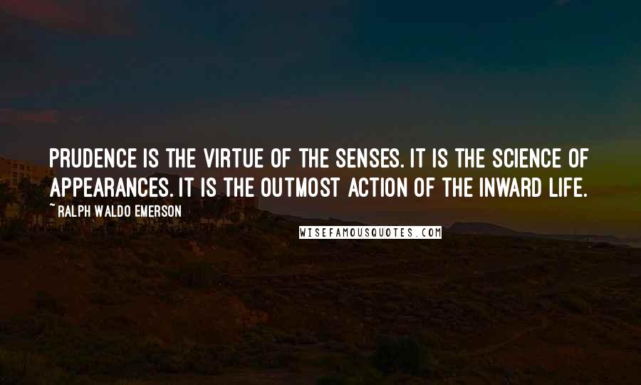 Ralph Waldo Emerson Quotes: Prudence is the virtue of the senses. It is the science of appearances. It is the outmost action of the inward life.