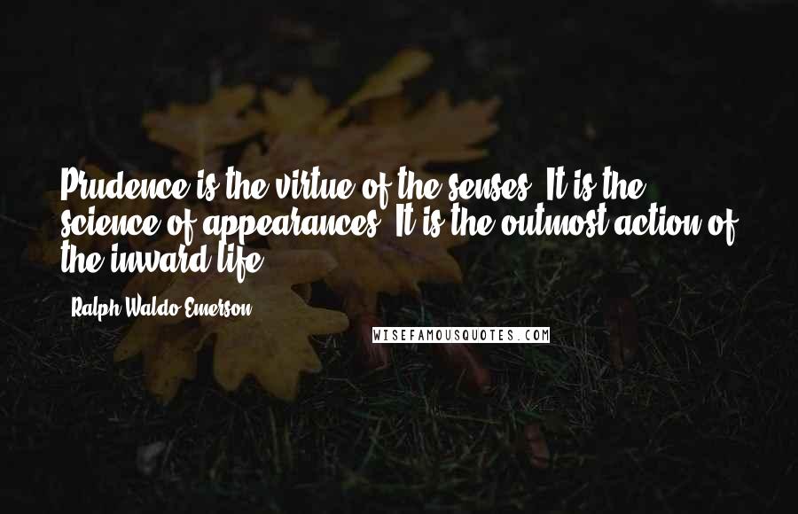 Ralph Waldo Emerson Quotes: Prudence is the virtue of the senses. It is the science of appearances. It is the outmost action of the inward life.