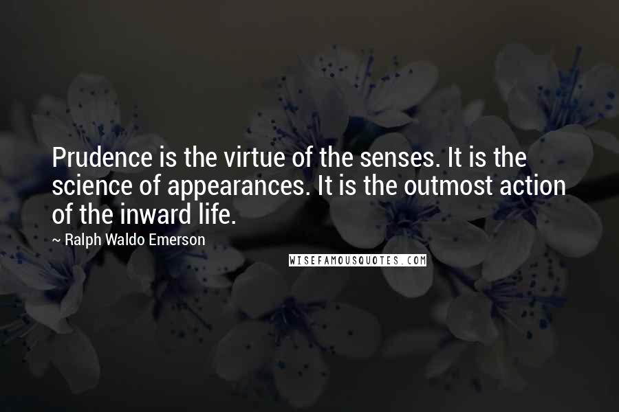 Ralph Waldo Emerson Quotes: Prudence is the virtue of the senses. It is the science of appearances. It is the outmost action of the inward life.