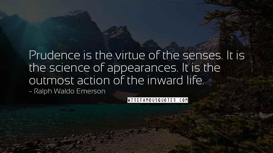 Ralph Waldo Emerson Quotes: Prudence is the virtue of the senses. It is the science of appearances. It is the outmost action of the inward life.