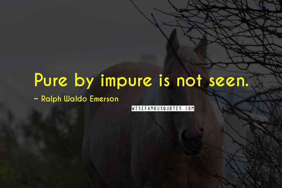 Ralph Waldo Emerson Quotes: Pure by impure is not seen.