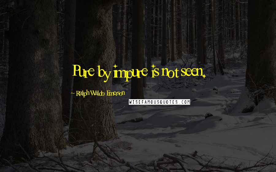 Ralph Waldo Emerson Quotes: Pure by impure is not seen.