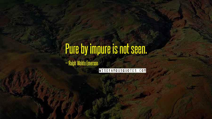 Ralph Waldo Emerson Quotes: Pure by impure is not seen.