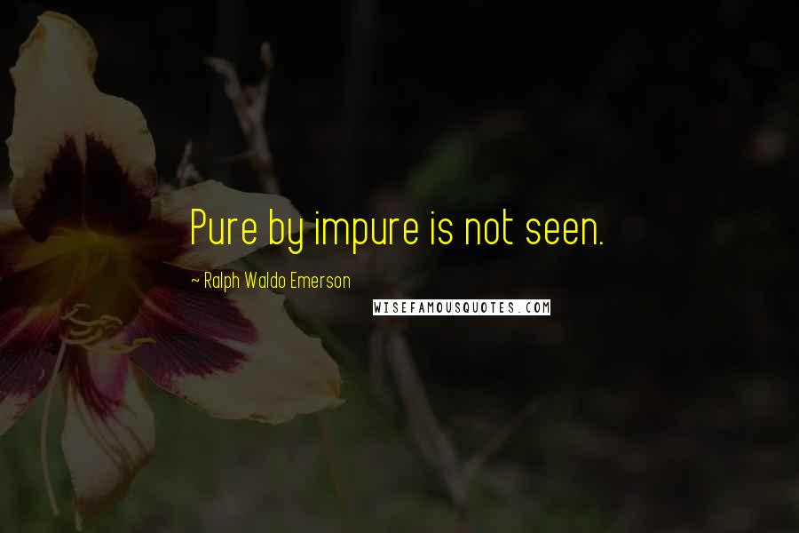 Ralph Waldo Emerson Quotes: Pure by impure is not seen.